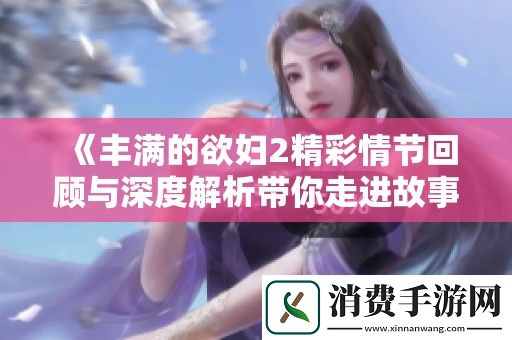 丰满的欲妇2精彩情节回顾与深度解析带你走进故事中