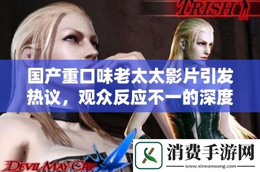 国产重口味老太太影片引发热议-观众反应不一的深度分析与讨论
