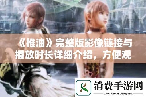 推油完整版影像链接与播放时长详细介绍-方便观众尽情享受