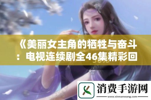 美丽女主角的牺牲与奋斗：电视连续剧全46集精彩回顾