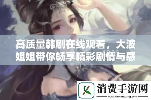高质量韩剧在线观看-大波姐姐带你畅享精彩剧情与感人故事