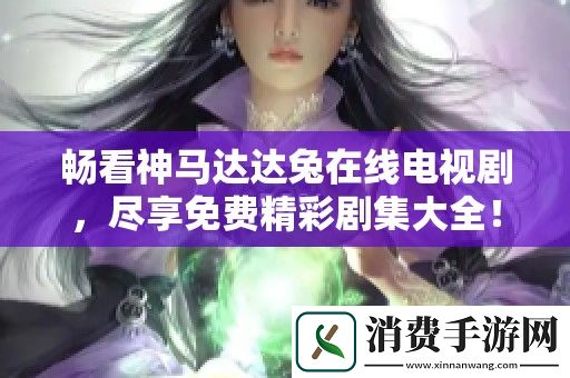 畅看神马达达兔在线电视剧-尽享免费精彩剧集大全！