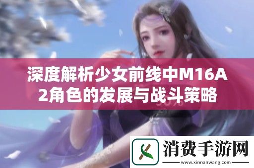 深度解析少女前线中M16A2角色的发展与战斗策略
