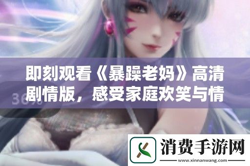 即刻观看暴躁老妈高清剧情版-感受家庭欢笑与情感碰撞的精彩瞬间