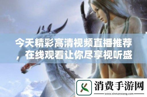 今天精彩高清视频直播推荐-在线观看让你尽享视听盛宴