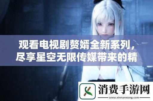 观看电视剧赘婿全新系列-尽享星空无限传媒带来的精彩剧情体验