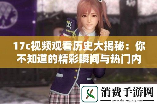 17c视频观看历史大揭秘：你不知道的精彩瞬间与热门内容总结