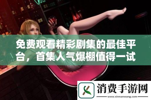 免费观看精彩剧集的最佳平台-首集人气爆棚值得一试！