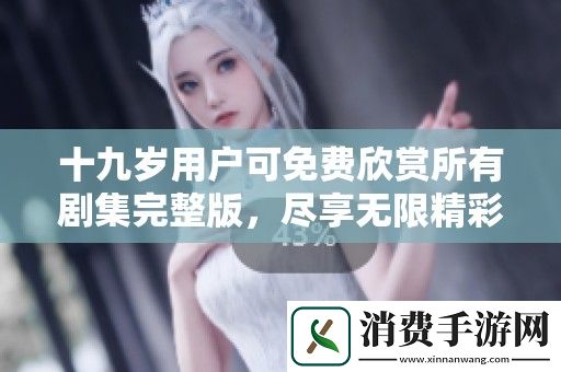 十九岁用户可免费欣赏所有剧集完整版-尽享无限精彩内容
