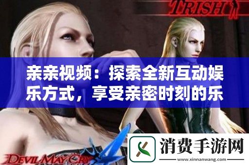 亲亲视频：探索全新互动娱乐方式-享受亲密时刻的乐趣