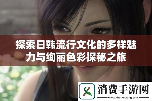 探索日韩流行文化的多样魅力与绚丽色彩探秘之旅
