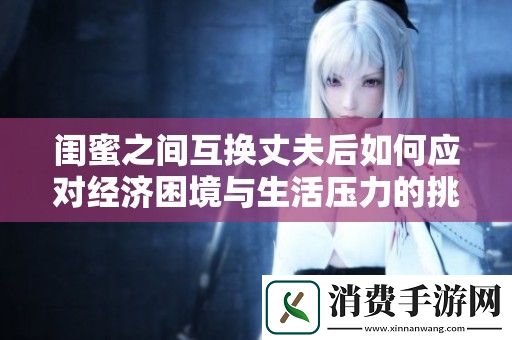 闺蜜之间互换丈夫后如何应对经济困境与生活压力的挑战