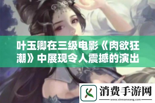 叶玉卿在三级电影肉欲狂潮中展现令人震撼的演出与剧情深度