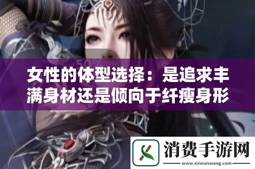 女性的体型选择：是追求丰满身材还是倾向于纤瘦身形更佳