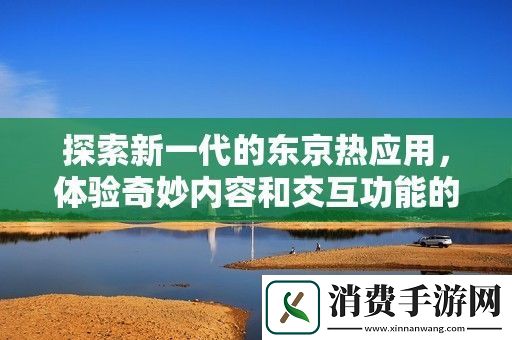 探索新一代的东京热应用-体验奇妙内容和交互功能的完美结合