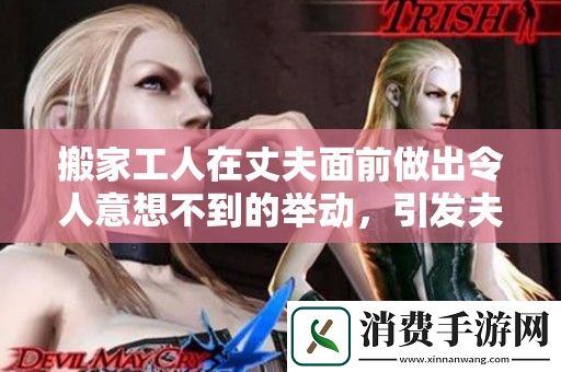 搬家工人在丈夫面前做出令人意想不到的举动-引发夫妻间的微妙变化
