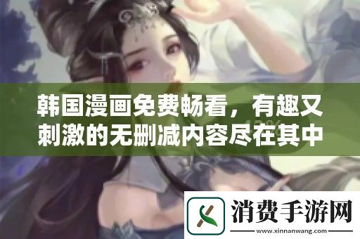 韩国漫画免费畅看-有趣又刺激的无删减内容尽在其中