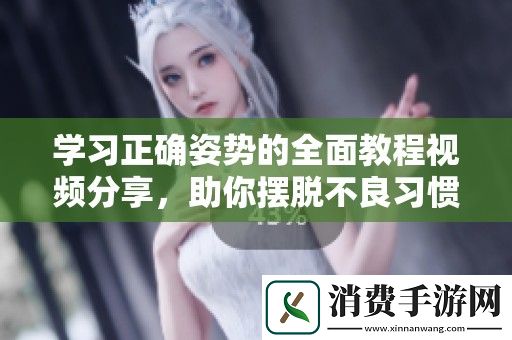 学习正确姿势的全面教程视频分享-助你摆脱不良习惯