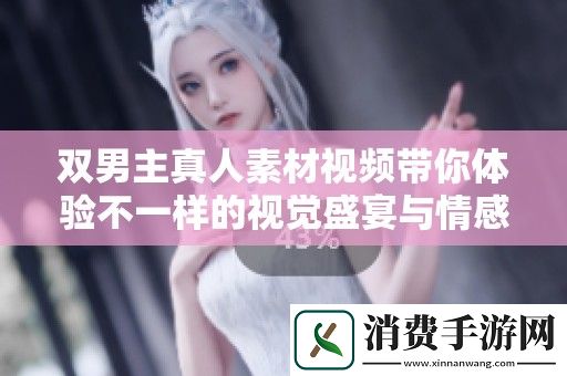 双男主真人素材视频带你体验不一样的视觉盛宴与情感交织