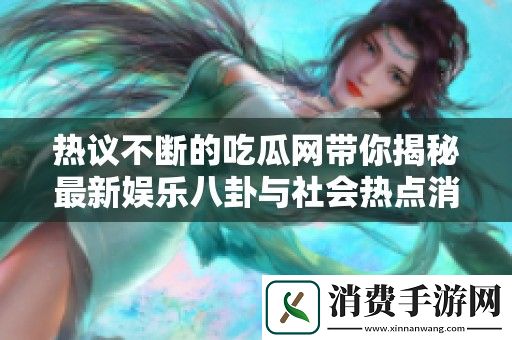 热议不断的吃瓜网带你揭秘最新娱乐八卦与社会热点消息