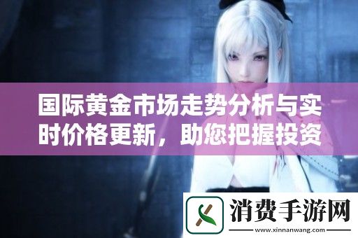 国际黄金市场走势分析与实时价格更新-助您把握投资机会