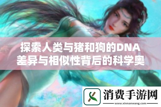 探索人类与猪和狗的DNA差异与相似性背后的科学奥秘