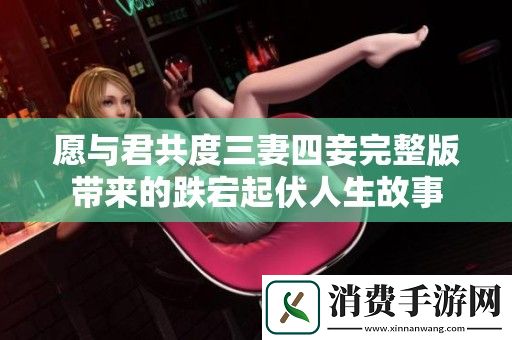 愿与君共度三妻四妾完整版带来的跌宕起伏人生故事
