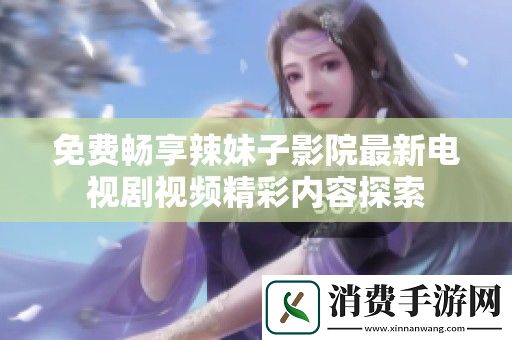 免费畅享辣妹子影院最新电视剧视频精彩内容探索