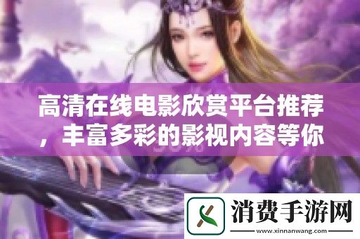 高清在线电影欣赏平台推荐-丰富多彩的影视内容等你来发现