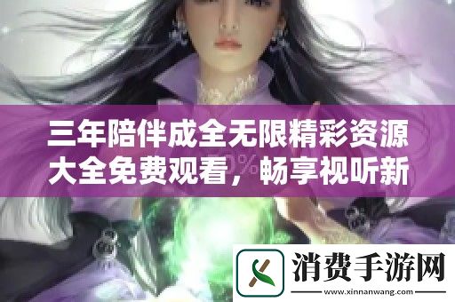 三年陪伴成全无限精彩资源大全免费观看-畅享视听新体验