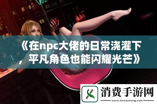在npc大佬的日常浇灌下-平凡角色也能闪耀光芒