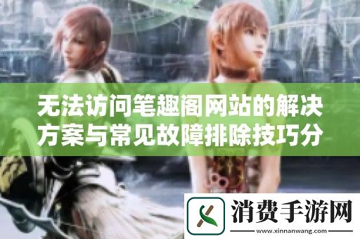 无法访问笔趣阁网站的解决方案与常见故障排除技巧分享