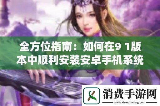 全方位指南：如何在9-1版本中顺利安装安卓手机系统