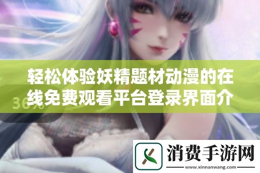 轻松体验妖精题材动漫的在线免费观看平台登录界面介绍