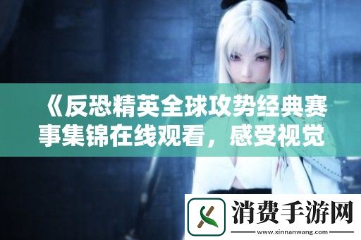 反恐精英全球攻势经典赛事集锦在线观看-感受视觉震撼与游戏魅力