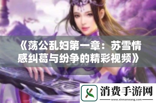 荡公乱妇第一章：苏雪情感纠葛与纷争的精彩视频