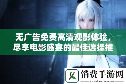 无广告免费高清观影体验-尽享电影盛宴的最佳选择推荐