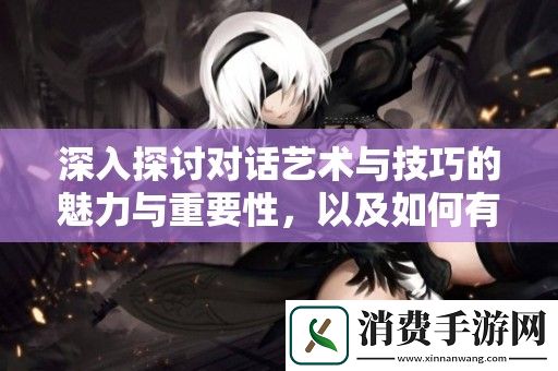 深入探讨对话艺术与技巧的魅力与重要性-以及如何有效沟通