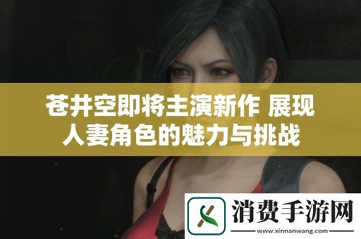 苍井空即将主演新作-展现人妻角色的魅力与挑战