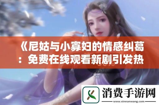 尼姑与小寡妇的情感纠葛：免费在线观看新剧引发热议