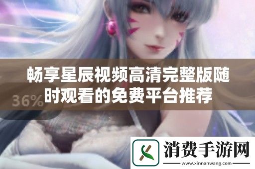 畅享星辰视频高清完整版随时观看的免费平台推荐