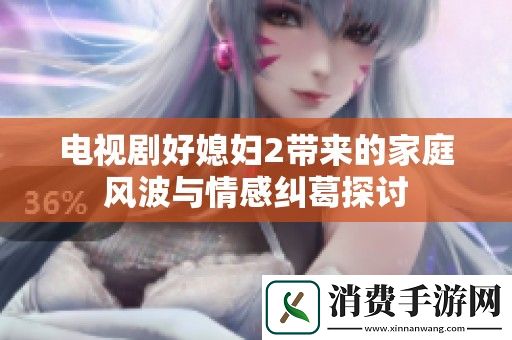 电视剧好媳妇2带来的家庭风波与情感纠葛探讨