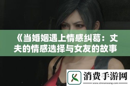 当婚姻遇上情感纠葛：丈夫的情感选择与女友的故事