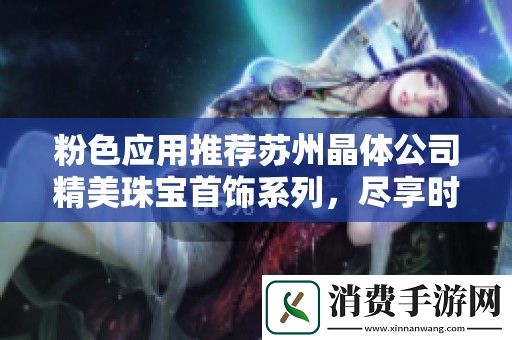 粉色应用推荐苏州晶体公司精美珠宝首饰系列-尽享时尚与优雅