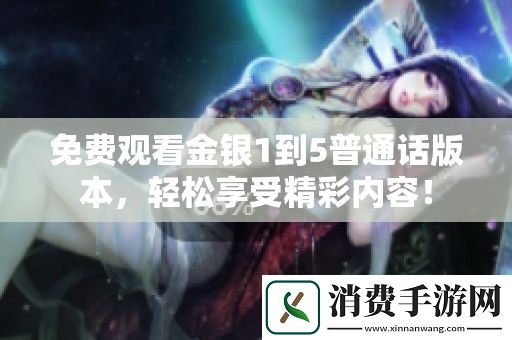 免费观看金银1到5普通话版本-轻松享受精彩内容！