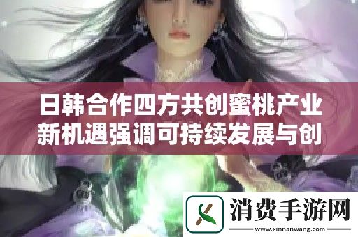 日韩合作四方共创蜜桃产业新机遇强调可持续发展与创新模式