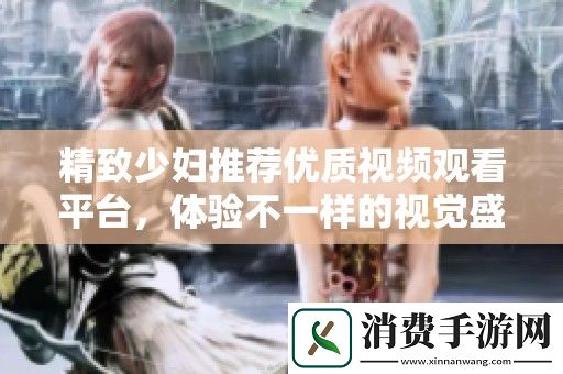 精致少妇推荐优质视频观看平台-体验不一样的视觉盛宴