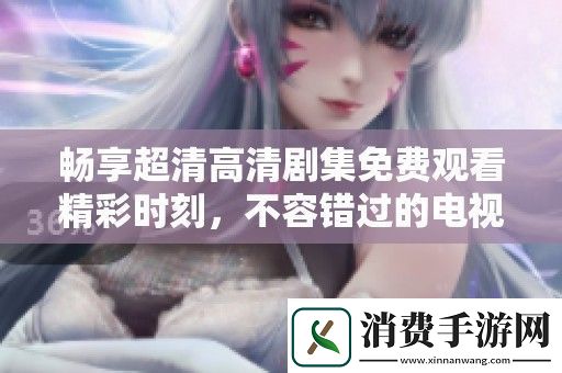 畅享超清高清剧集免费观看精彩时刻-不容错过的电视剧推荐