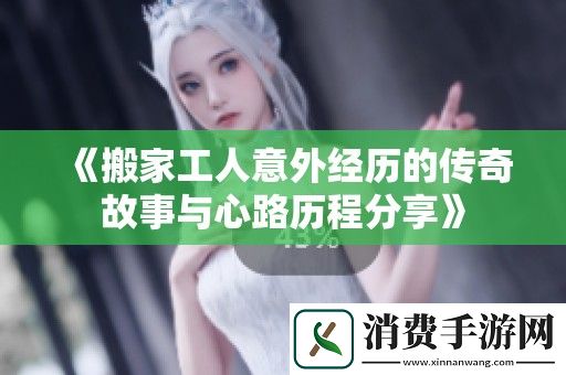 搬家工人意外经历的传奇故事与心路历程分享