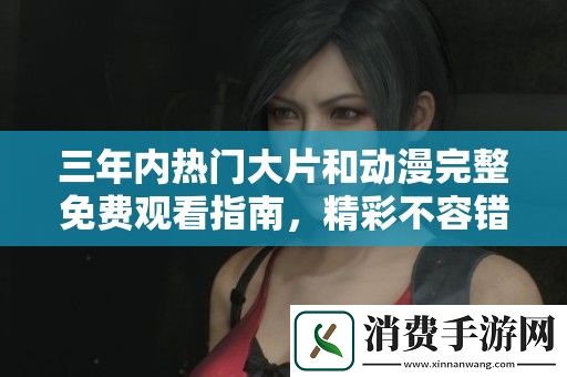 三年内热门大片和动漫完整免费观看指南-精彩不容错过